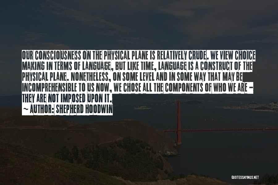 Shepherd Hoodwin Quotes: Our Consciousness On The Physical Plane Is Relatively Crude. We View Choice Making In Terms Of Language, But Like Time,