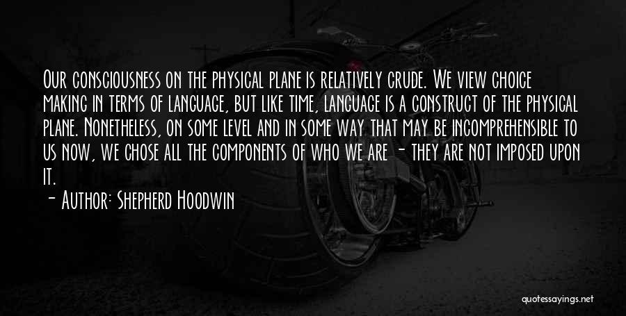 Shepherd Hoodwin Quotes: Our Consciousness On The Physical Plane Is Relatively Crude. We View Choice Making In Terms Of Language, But Like Time,