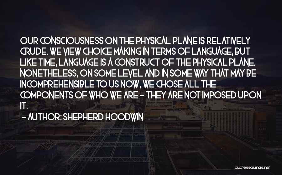 Shepherd Hoodwin Quotes: Our Consciousness On The Physical Plane Is Relatively Crude. We View Choice Making In Terms Of Language, But Like Time,