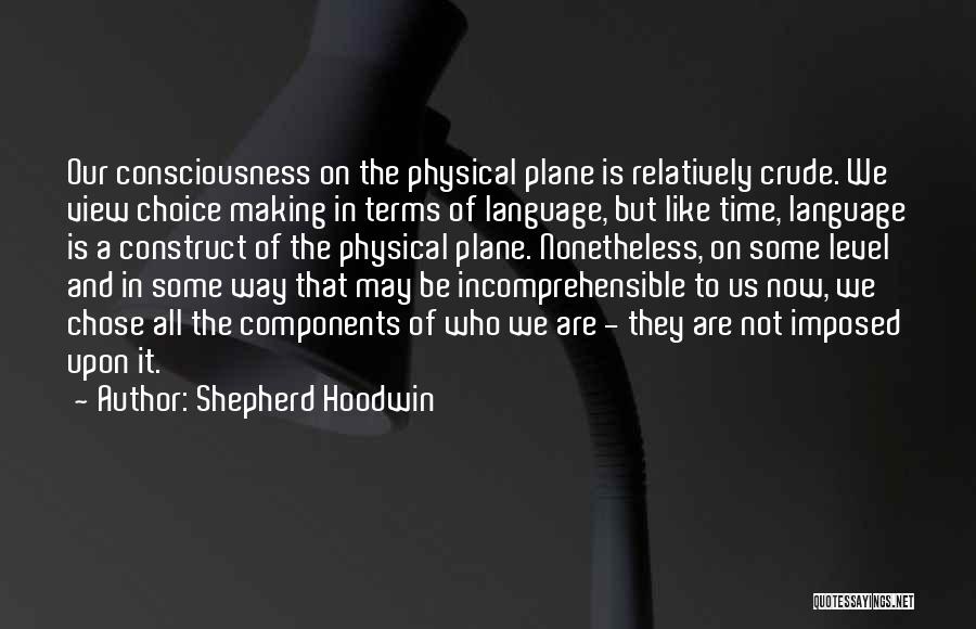 Shepherd Hoodwin Quotes: Our Consciousness On The Physical Plane Is Relatively Crude. We View Choice Making In Terms Of Language, But Like Time,
