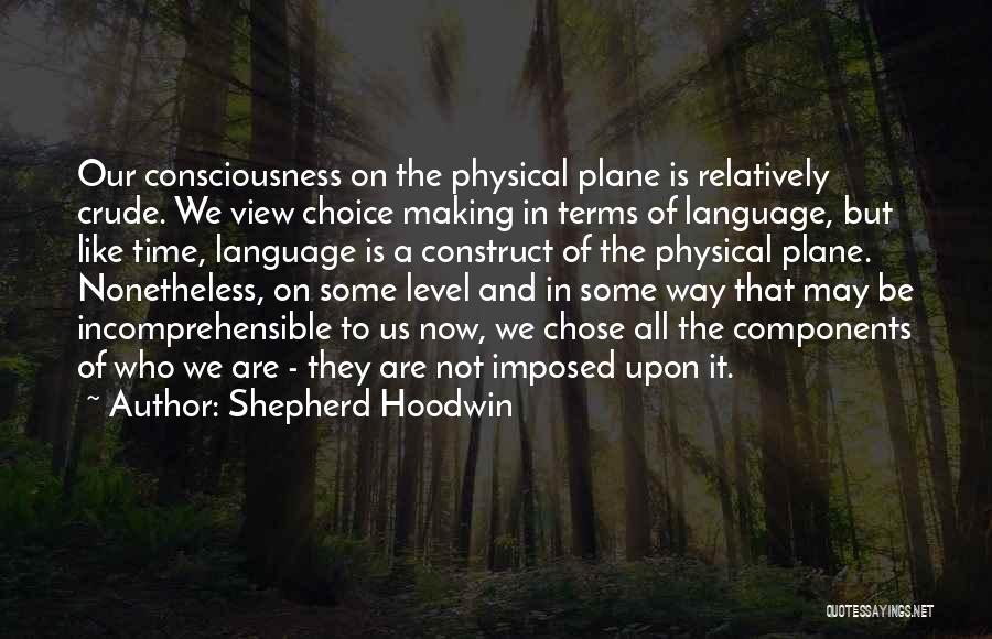 Shepherd Hoodwin Quotes: Our Consciousness On The Physical Plane Is Relatively Crude. We View Choice Making In Terms Of Language, But Like Time,
