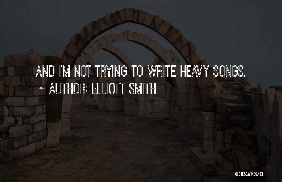Elliott Smith Quotes: And I'm Not Trying To Write Heavy Songs.