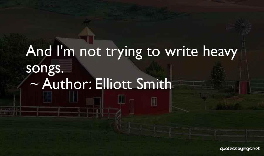 Elliott Smith Quotes: And I'm Not Trying To Write Heavy Songs.