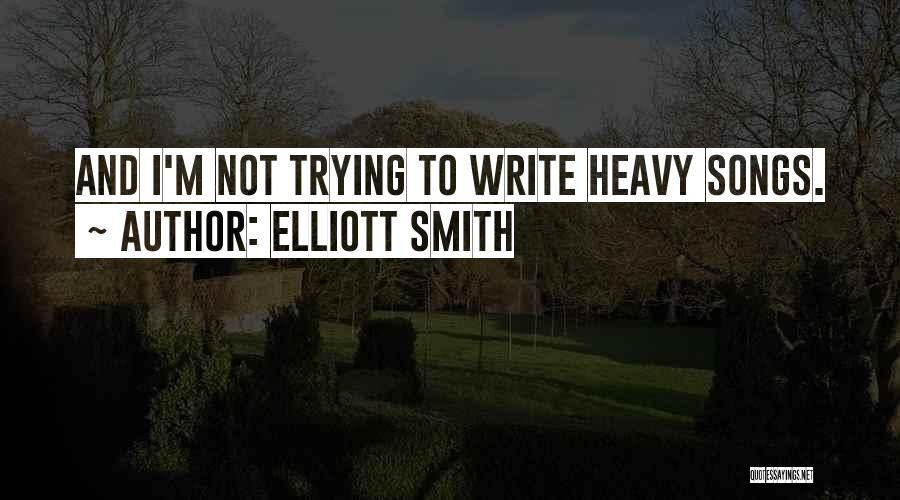 Elliott Smith Quotes: And I'm Not Trying To Write Heavy Songs.