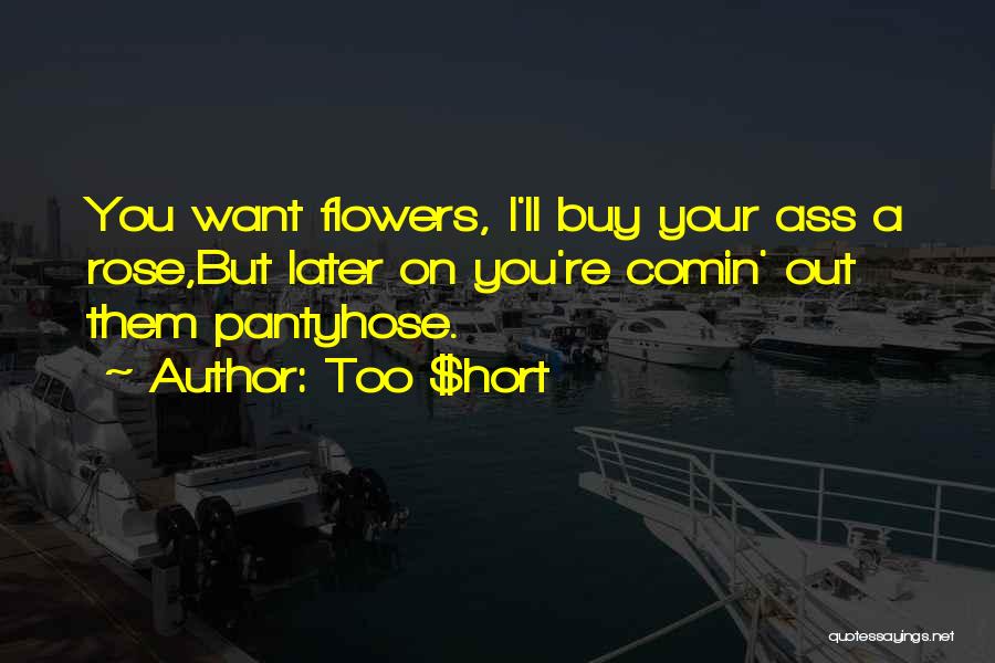 Too $hort Quotes: You Want Flowers, I'll Buy Your Ass A Rose,but Later On You're Comin' Out Them Pantyhose.