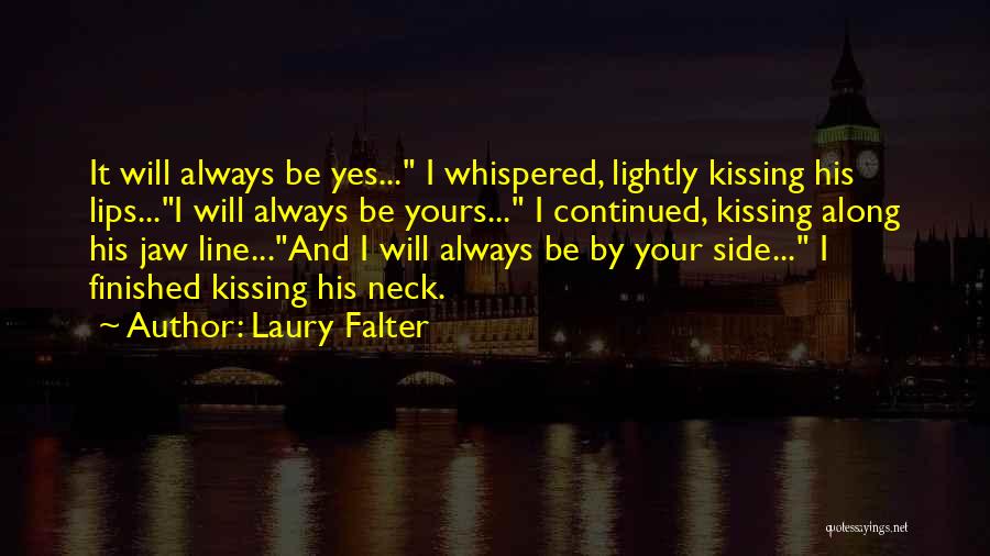 Laury Falter Quotes: It Will Always Be Yes... I Whispered, Lightly Kissing His Lips...i Will Always Be Yours... I Continued, Kissing Along His