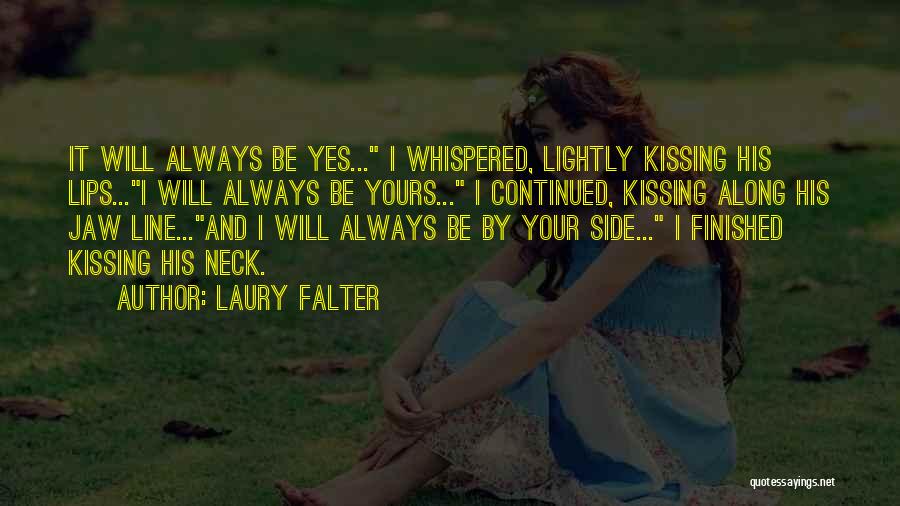 Laury Falter Quotes: It Will Always Be Yes... I Whispered, Lightly Kissing His Lips...i Will Always Be Yours... I Continued, Kissing Along His
