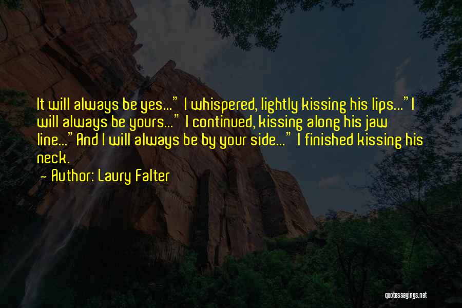 Laury Falter Quotes: It Will Always Be Yes... I Whispered, Lightly Kissing His Lips...i Will Always Be Yours... I Continued, Kissing Along His