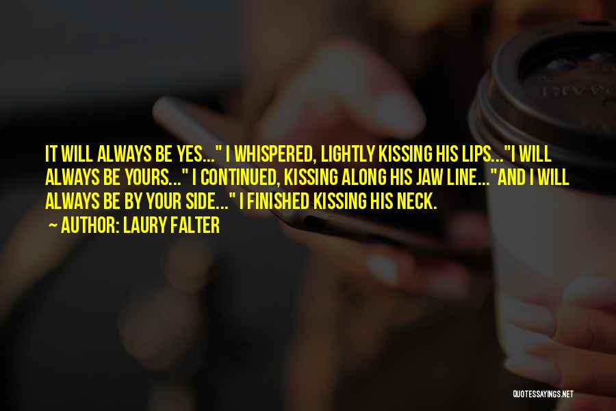 Laury Falter Quotes: It Will Always Be Yes... I Whispered, Lightly Kissing His Lips...i Will Always Be Yours... I Continued, Kissing Along His