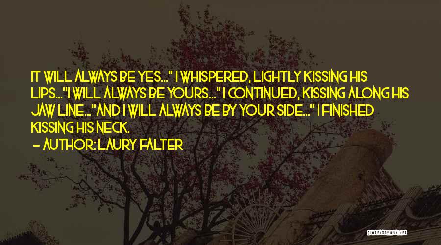 Laury Falter Quotes: It Will Always Be Yes... I Whispered, Lightly Kissing His Lips...i Will Always Be Yours... I Continued, Kissing Along His