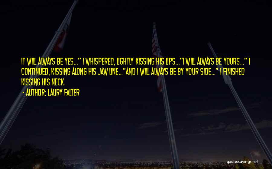 Laury Falter Quotes: It Will Always Be Yes... I Whispered, Lightly Kissing His Lips...i Will Always Be Yours... I Continued, Kissing Along His