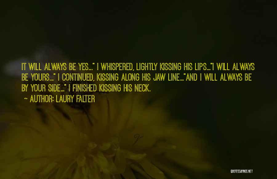 Laury Falter Quotes: It Will Always Be Yes... I Whispered, Lightly Kissing His Lips...i Will Always Be Yours... I Continued, Kissing Along His