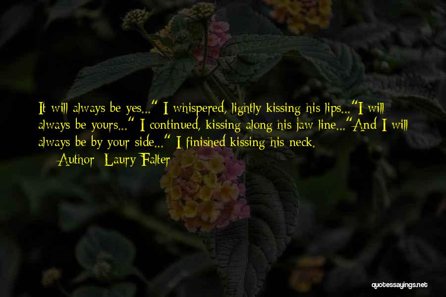 Laury Falter Quotes: It Will Always Be Yes... I Whispered, Lightly Kissing His Lips...i Will Always Be Yours... I Continued, Kissing Along His