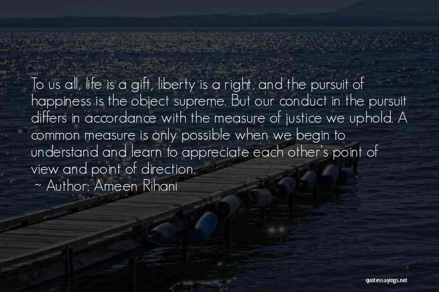 Ameen Rihani Quotes: To Us All, Life Is A Gift, Liberty Is A Right, And The Pursuit Of Happiness Is The Object Supreme.