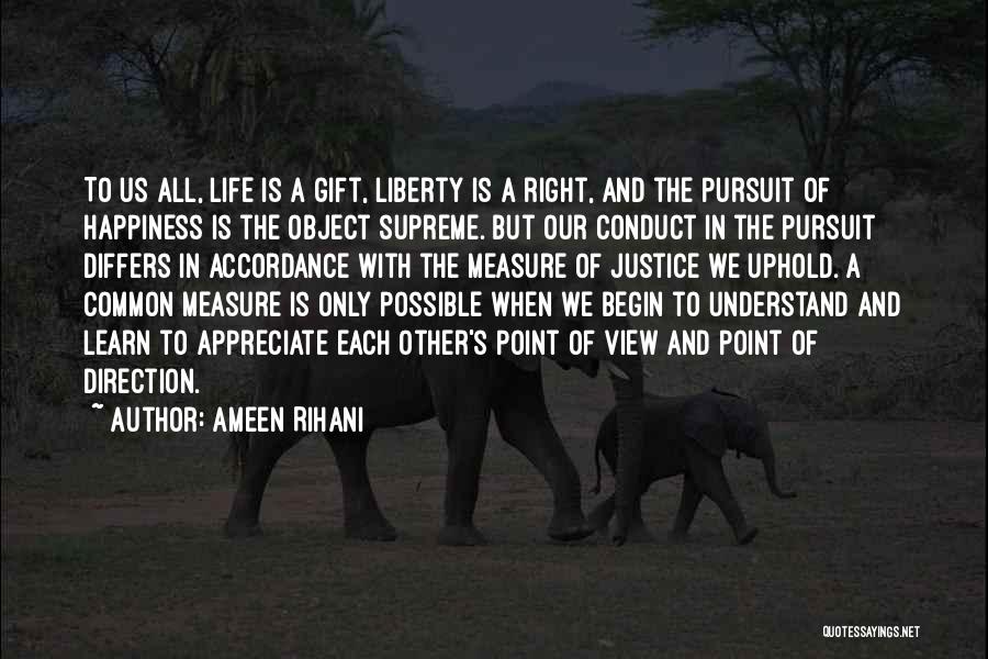 Ameen Rihani Quotes: To Us All, Life Is A Gift, Liberty Is A Right, And The Pursuit Of Happiness Is The Object Supreme.