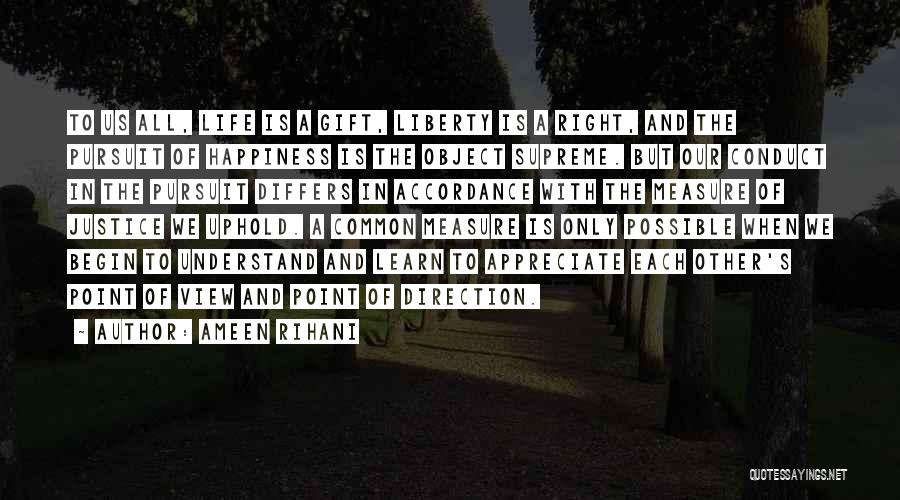 Ameen Rihani Quotes: To Us All, Life Is A Gift, Liberty Is A Right, And The Pursuit Of Happiness Is The Object Supreme.