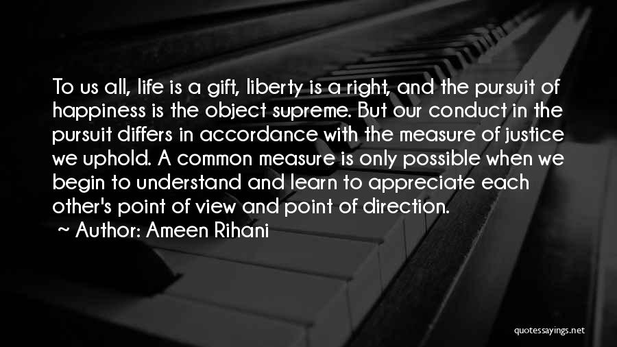 Ameen Rihani Quotes: To Us All, Life Is A Gift, Liberty Is A Right, And The Pursuit Of Happiness Is The Object Supreme.