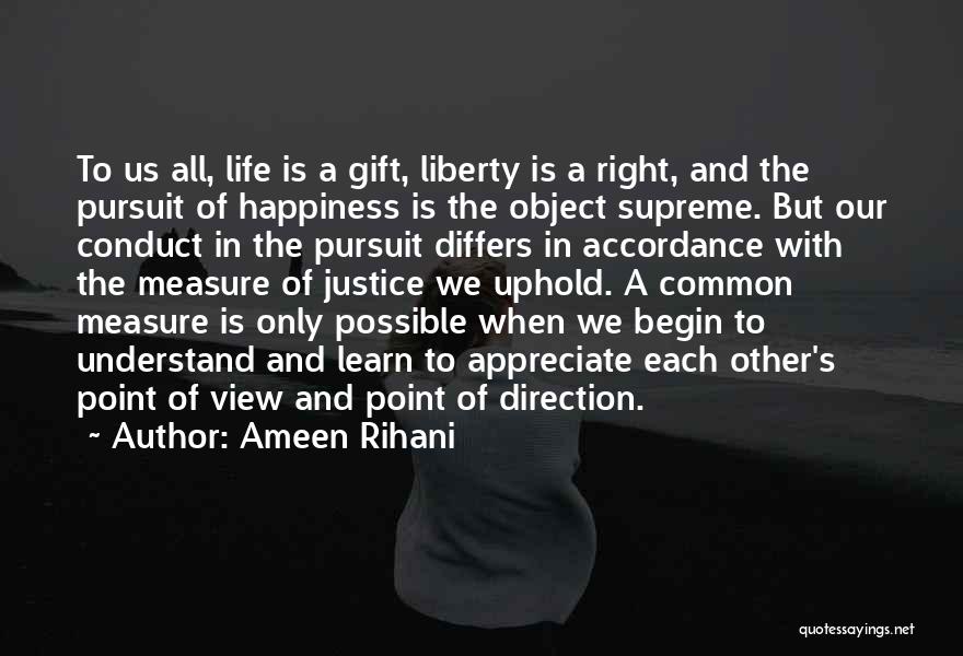 Ameen Rihani Quotes: To Us All, Life Is A Gift, Liberty Is A Right, And The Pursuit Of Happiness Is The Object Supreme.