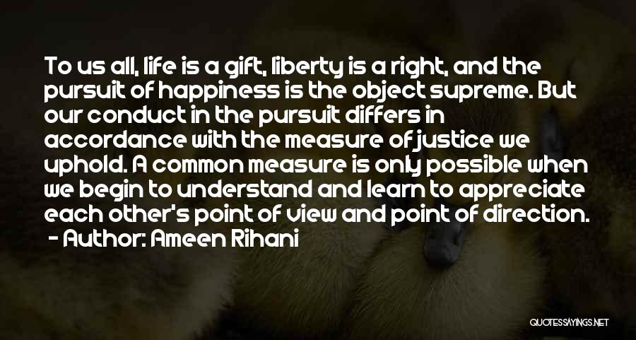 Ameen Rihani Quotes: To Us All, Life Is A Gift, Liberty Is A Right, And The Pursuit Of Happiness Is The Object Supreme.