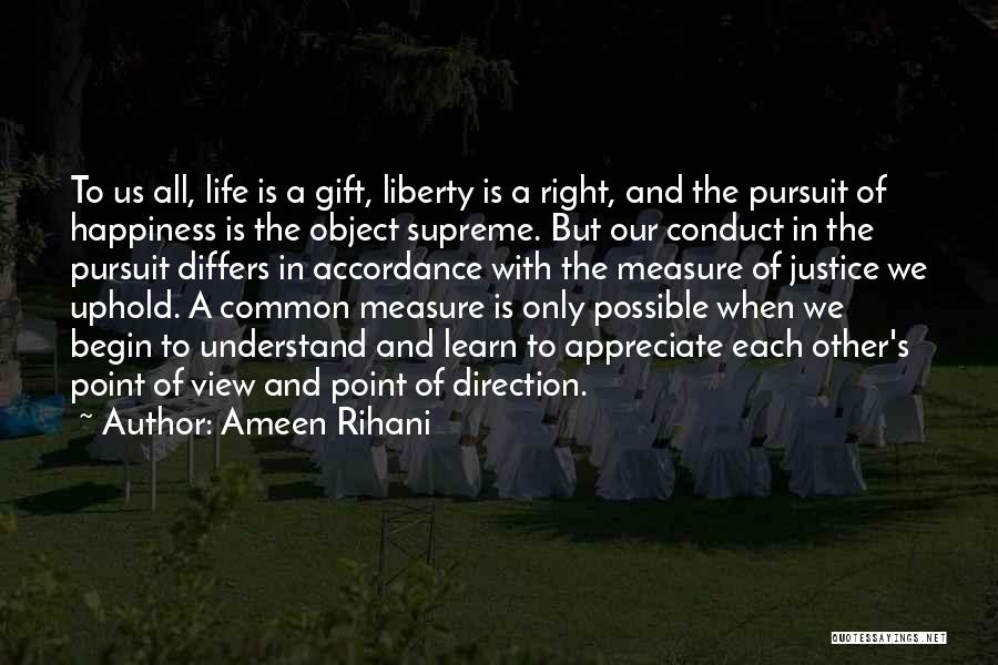 Ameen Rihani Quotes: To Us All, Life Is A Gift, Liberty Is A Right, And The Pursuit Of Happiness Is The Object Supreme.