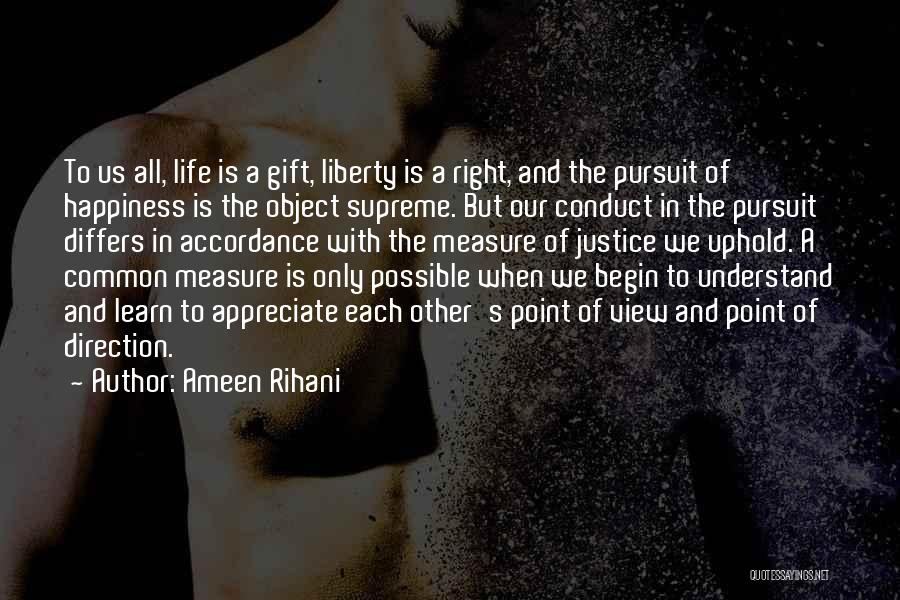 Ameen Rihani Quotes: To Us All, Life Is A Gift, Liberty Is A Right, And The Pursuit Of Happiness Is The Object Supreme.
