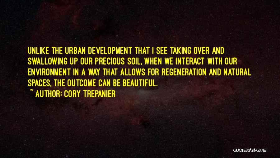 Cory Trepanier Quotes: Unlike The Urban Development That I See Taking Over And Swallowing Up Our Precious Soil, When We Interact With Our