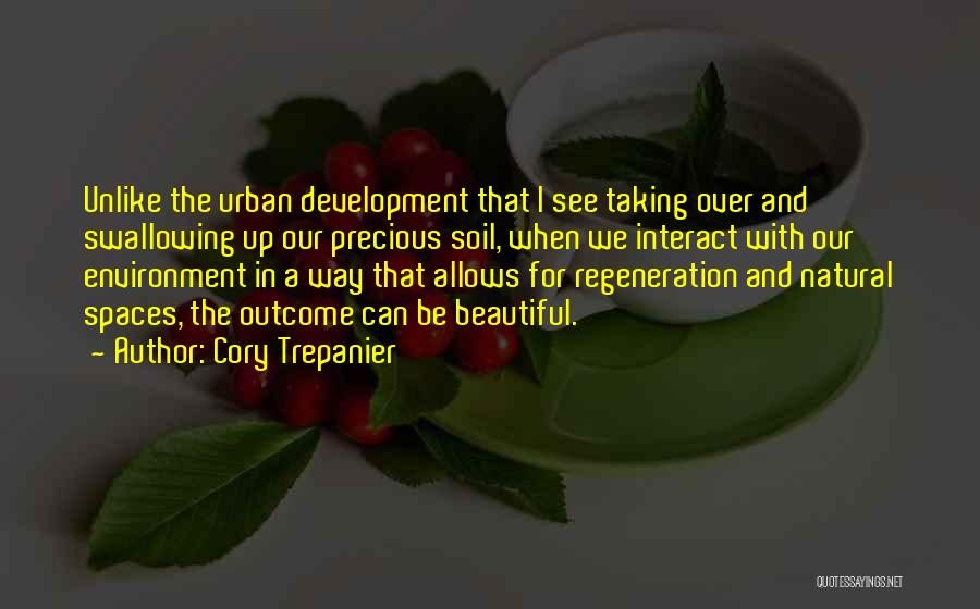 Cory Trepanier Quotes: Unlike The Urban Development That I See Taking Over And Swallowing Up Our Precious Soil, When We Interact With Our