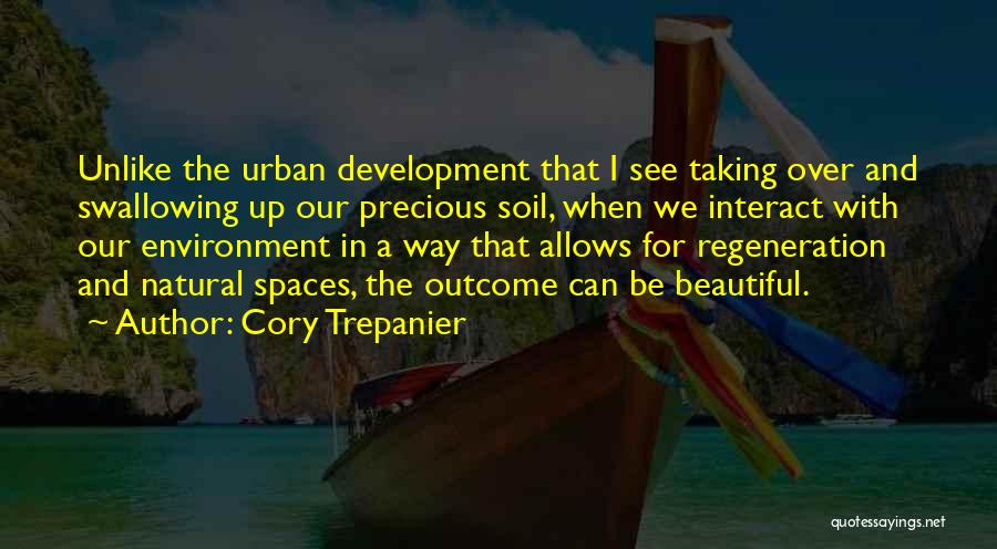 Cory Trepanier Quotes: Unlike The Urban Development That I See Taking Over And Swallowing Up Our Precious Soil, When We Interact With Our