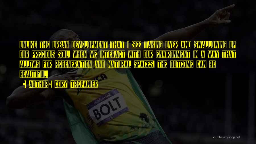 Cory Trepanier Quotes: Unlike The Urban Development That I See Taking Over And Swallowing Up Our Precious Soil, When We Interact With Our