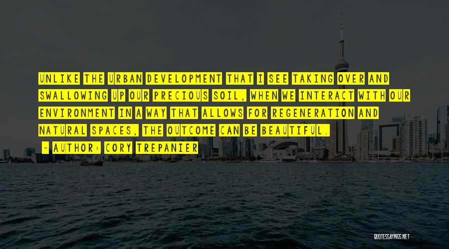 Cory Trepanier Quotes: Unlike The Urban Development That I See Taking Over And Swallowing Up Our Precious Soil, When We Interact With Our