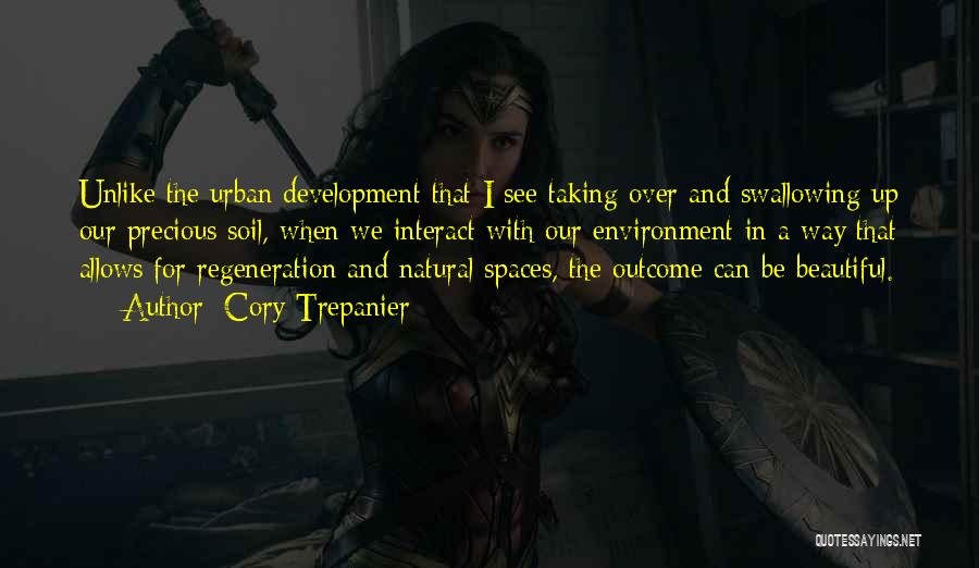 Cory Trepanier Quotes: Unlike The Urban Development That I See Taking Over And Swallowing Up Our Precious Soil, When We Interact With Our