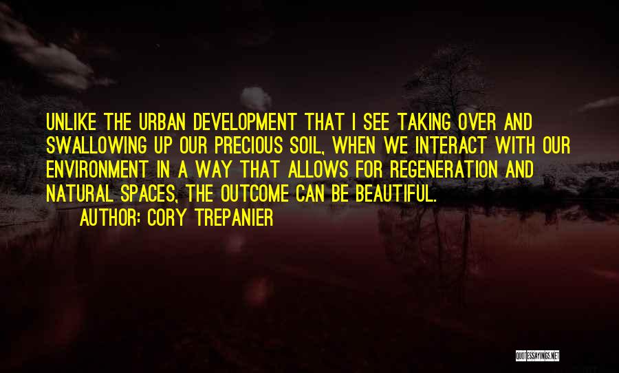 Cory Trepanier Quotes: Unlike The Urban Development That I See Taking Over And Swallowing Up Our Precious Soil, When We Interact With Our