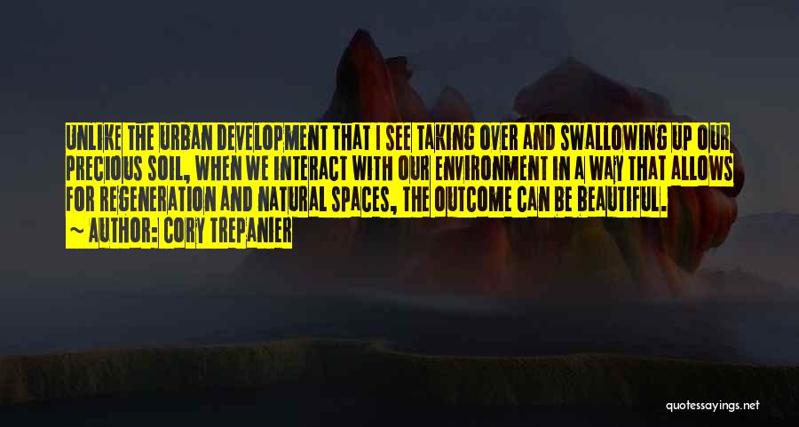 Cory Trepanier Quotes: Unlike The Urban Development That I See Taking Over And Swallowing Up Our Precious Soil, When We Interact With Our