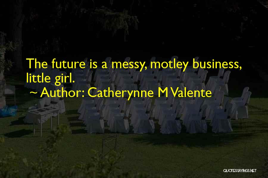 Catherynne M Valente Quotes: The Future Is A Messy, Motley Business, Little Girl.