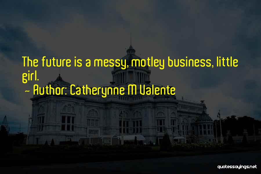 Catherynne M Valente Quotes: The Future Is A Messy, Motley Business, Little Girl.