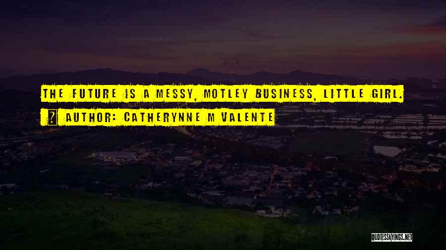 Catherynne M Valente Quotes: The Future Is A Messy, Motley Business, Little Girl.