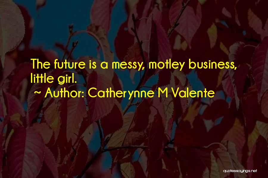 Catherynne M Valente Quotes: The Future Is A Messy, Motley Business, Little Girl.