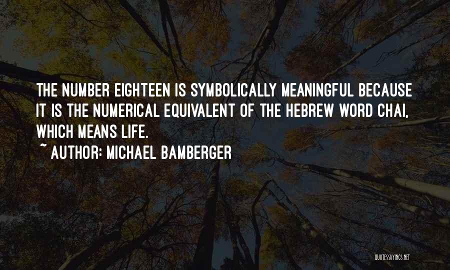 Michael Bamberger Quotes: The Number Eighteen Is Symbolically Meaningful Because It Is The Numerical Equivalent Of The Hebrew Word Chai, Which Means Life.