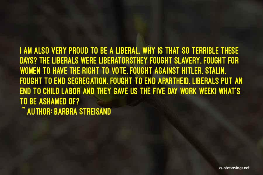 Barbra Streisand Quotes: I Am Also Very Proud To Be A Liberal. Why Is That So Terrible These Days? The Liberals Were Liberatorsthey