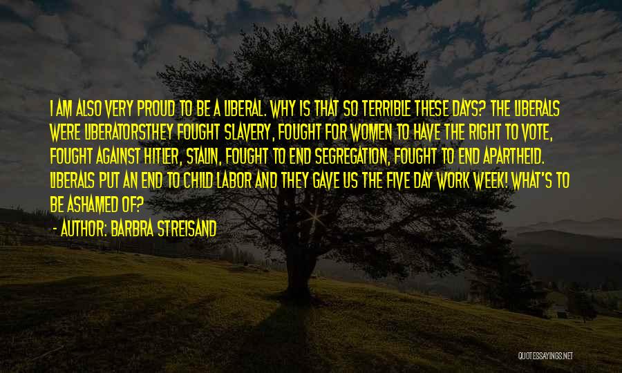 Barbra Streisand Quotes: I Am Also Very Proud To Be A Liberal. Why Is That So Terrible These Days? The Liberals Were Liberatorsthey