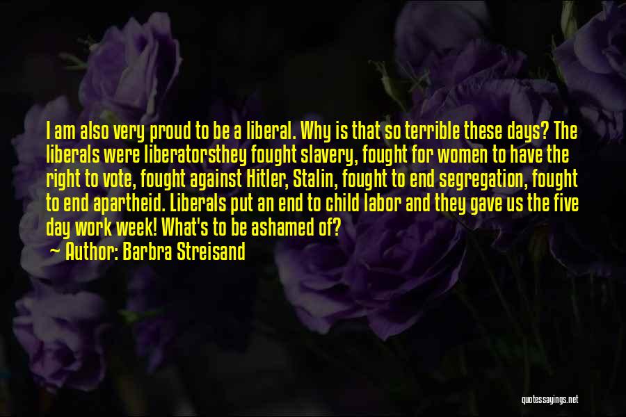 Barbra Streisand Quotes: I Am Also Very Proud To Be A Liberal. Why Is That So Terrible These Days? The Liberals Were Liberatorsthey
