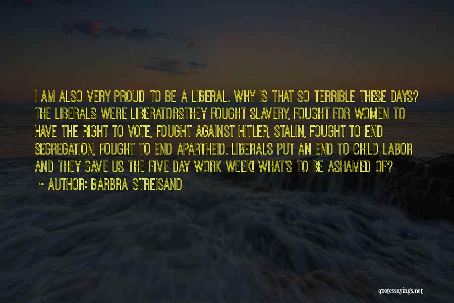 Barbra Streisand Quotes: I Am Also Very Proud To Be A Liberal. Why Is That So Terrible These Days? The Liberals Were Liberatorsthey