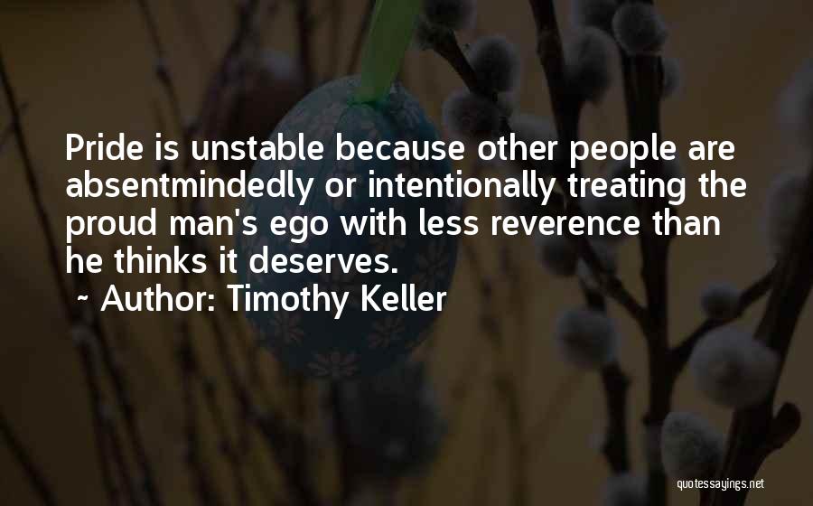 Timothy Keller Quotes: Pride Is Unstable Because Other People Are Absentmindedly Or Intentionally Treating The Proud Man's Ego With Less Reverence Than He