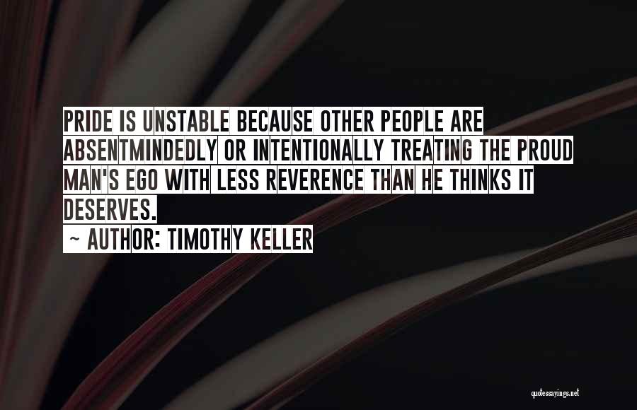 Timothy Keller Quotes: Pride Is Unstable Because Other People Are Absentmindedly Or Intentionally Treating The Proud Man's Ego With Less Reverence Than He