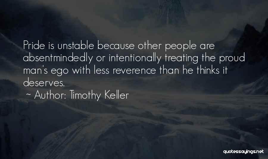 Timothy Keller Quotes: Pride Is Unstable Because Other People Are Absentmindedly Or Intentionally Treating The Proud Man's Ego With Less Reverence Than He