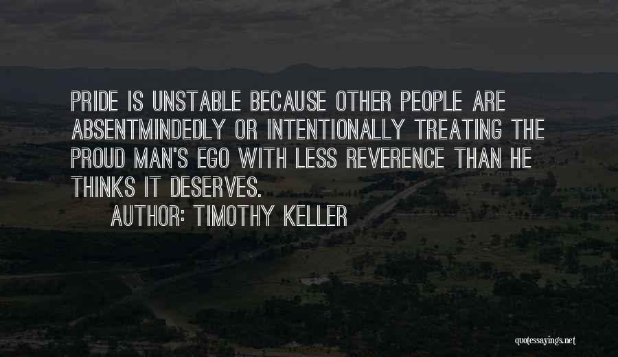 Timothy Keller Quotes: Pride Is Unstable Because Other People Are Absentmindedly Or Intentionally Treating The Proud Man's Ego With Less Reverence Than He