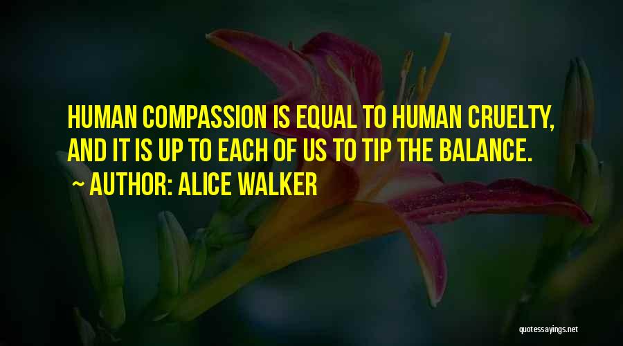 Alice Walker Quotes: Human Compassion Is Equal To Human Cruelty, And It Is Up To Each Of Us To Tip The Balance.