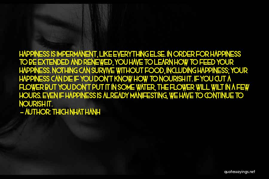 Thich Nhat Hanh Quotes: Happiness Is Impermanent, Like Everything Else. In Order For Happiness To Be Extended And Renewed, You Have To Learn How