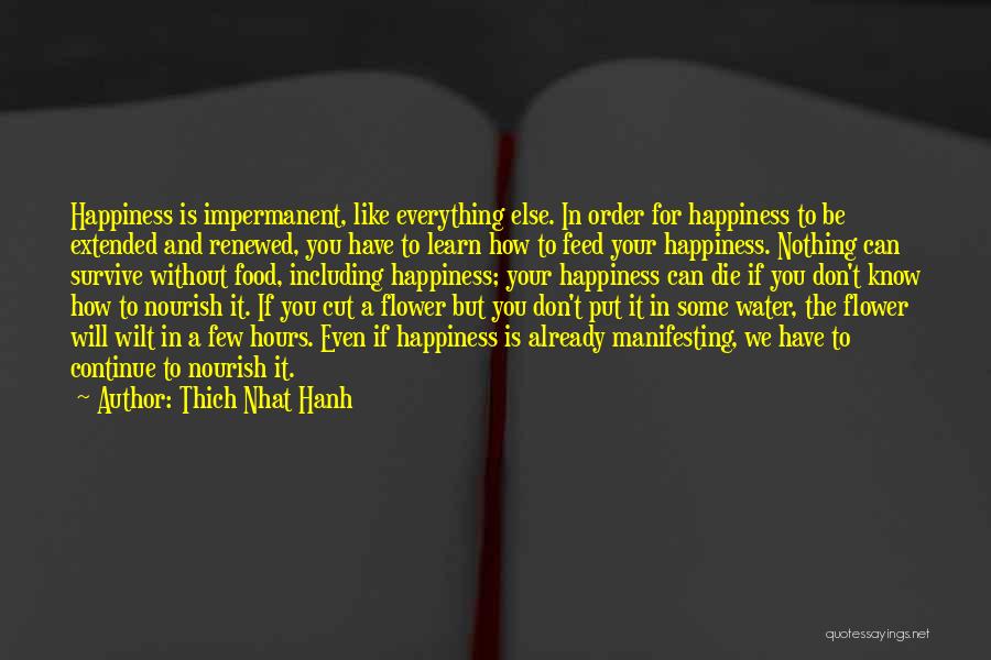 Thich Nhat Hanh Quotes: Happiness Is Impermanent, Like Everything Else. In Order For Happiness To Be Extended And Renewed, You Have To Learn How