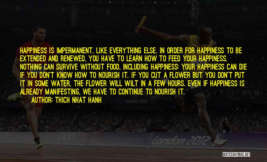 Thich Nhat Hanh Quotes: Happiness Is Impermanent, Like Everything Else. In Order For Happiness To Be Extended And Renewed, You Have To Learn How